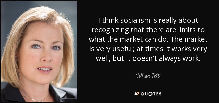 I think socialism is really about recognizing that there are limits to what the market can do. The market is very useful; at times it works very well, but it doesn't always work. - Gillian Tett