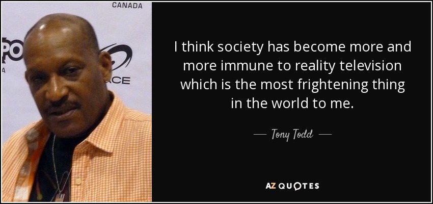 I think society has become more and more immune to reality television which is the most frightening thing in the world to me. - Tony Todd