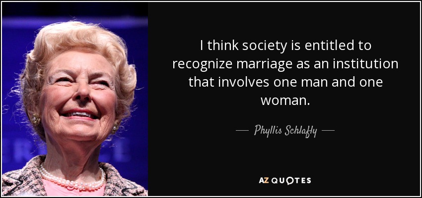I think society is entitled to recognize marriage as an institution that involves one man and one woman. - Phyllis Schlafly