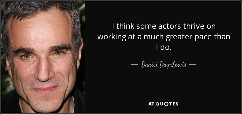 I think some actors thrive on working at a much greater pace than I do. - Daniel Day-Lewis