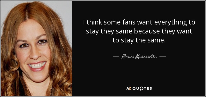 I think some fans want everything to stay they same because they want to stay the same. - Alanis Morissette