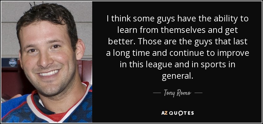 I think some guys have the ability to learn from themselves and get better. Those are the guys that last a long time and continue to improve in this league and in sports in general. - Tony Romo