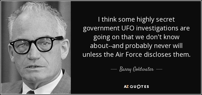 I think some highly secret government UFO investigations are going on that we don't know about--and probably never will unless the Air Force discloses them. - Barry Goldwater