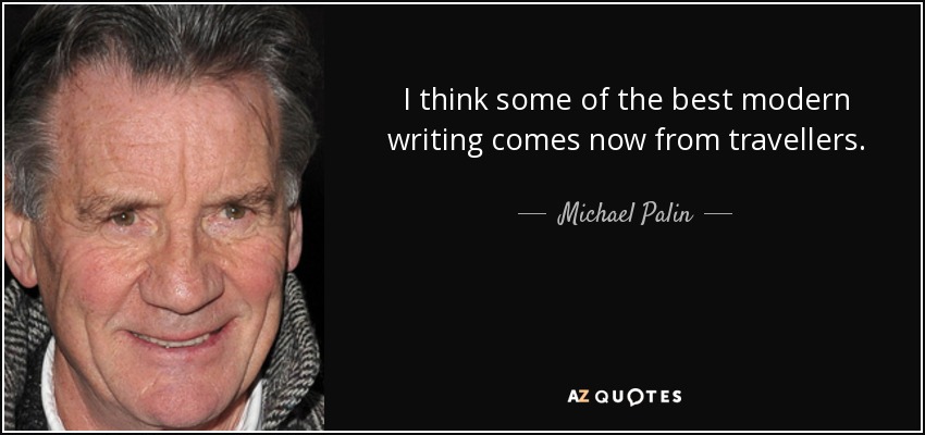 I think some of the best modern writing comes now from travellers. - Michael Palin