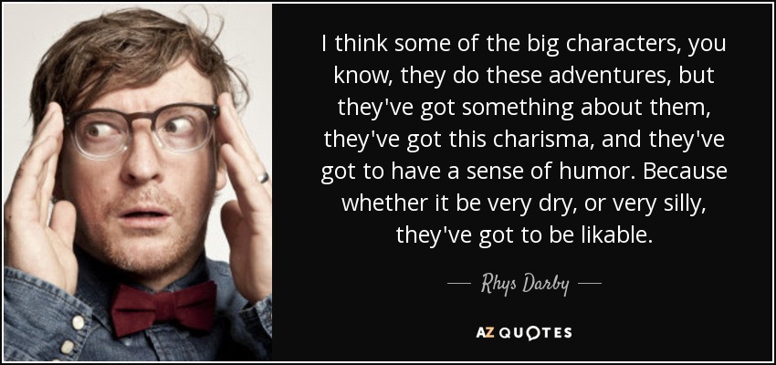 I think some of the big characters, you know, they do these adventures, but they've got something about them, they've got this charisma, and they've got to have a sense of humor. Because whether it be very dry, or very silly, they've got to be likable. - Rhys Darby