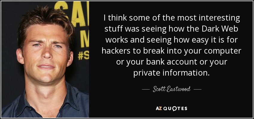 I think some of the most interesting stuff was seeing how the Dark Web works and seeing how easy it is for hackers to break into your computer or your bank account or your private information. - Scott Eastwood