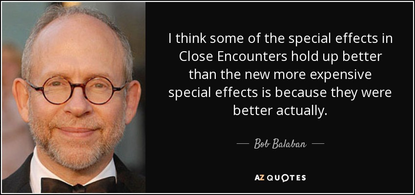 I think some of the special effects in Close Encounters hold up better than the new more expensive special effects is because they were better actually. - Bob Balaban