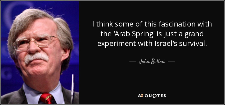 I think some of this fascination with the 'Arab Spring' is just a grand experiment with Israel's survival. - John Bolton