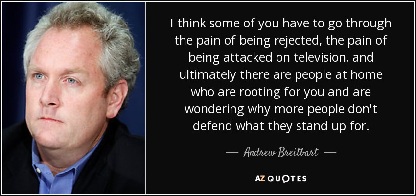 I think some of you have to go through the pain of being rejected, the pain of being attacked on television, and ultimately there are people at home who are rooting for you and are wondering why more people don't defend what they stand up for. - Andrew Breitbart