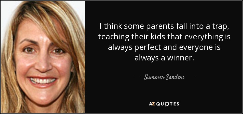 I think some parents fall into a trap, teaching their kids that everything is always perfect and everyone is always a winner. - Summer Sanders