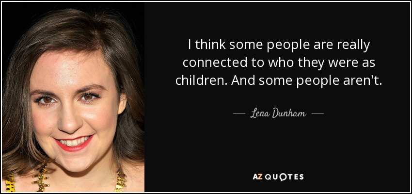 I think some people are really connected to who they were as children. And some people aren't. - Lena Dunham