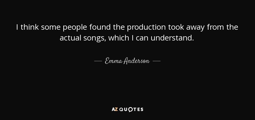 I think some people found the production took away from the actual songs, which I can understand. - Emma Anderson