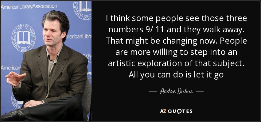 I think some people see those three numbers 9/ 11 and they walk away. That might be changing now. People are more willing to step into an artistic exploration of that subject. All you can do is let it go - Andre Dubus