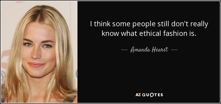 I think some people still don't really know what ethical fashion is. - Amanda Hearst