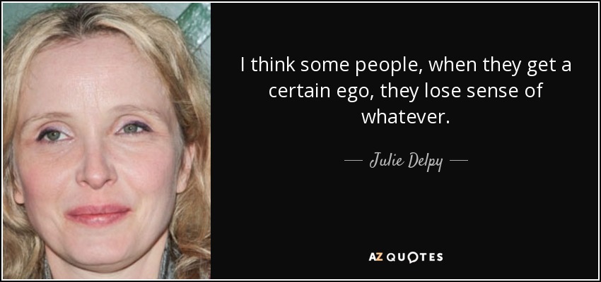 I think some people, when they get a certain ego, they lose sense of whatever. - Julie Delpy