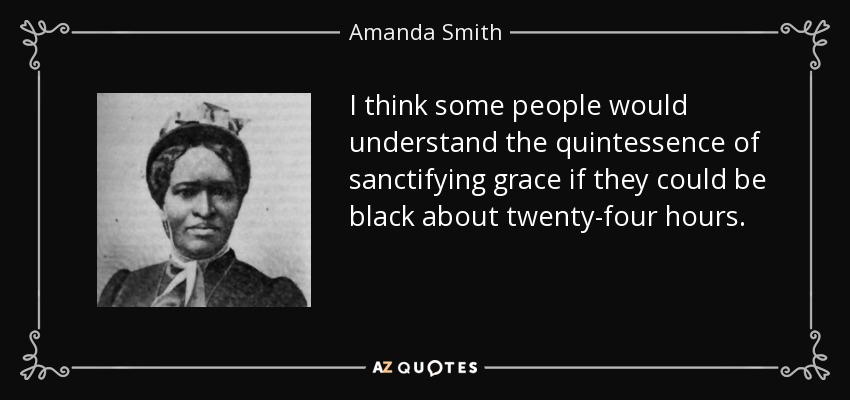 I think some people would understand the quintessence of sanctifying grace if they could be black about twenty-four hours. - Amanda Smith