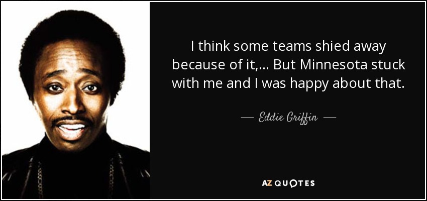I think some teams shied away because of it, ... But Minnesota stuck with me and I was happy about that. - Eddie Griffin