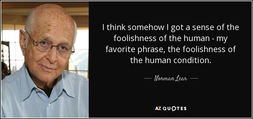 I think somehow I got a sense of the foolishness of the human - my favorite phrase, the foolishness of the human condition. - Norman Lear