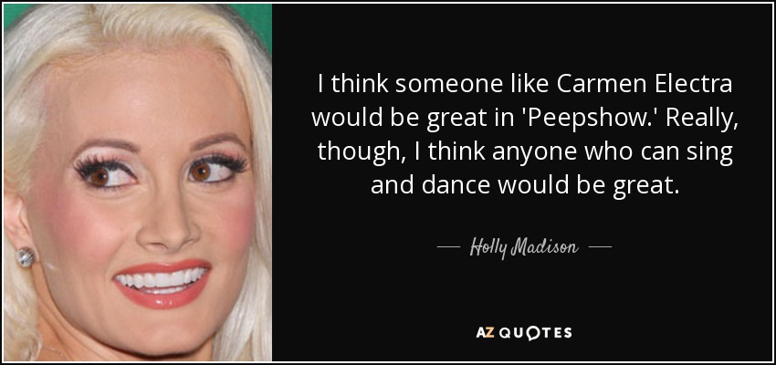 I think someone like Carmen Electra would be great in 'Peepshow.' Really, though, I think anyone who can sing and dance would be great. - Holly Madison