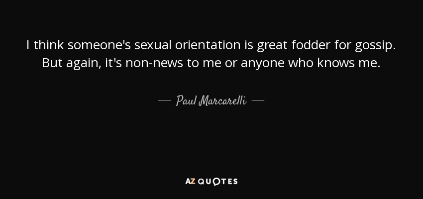 I think someone's sexual orientation is great fodder for gossip. But again, it's non-news to me or anyone who knows me. - Paul Marcarelli