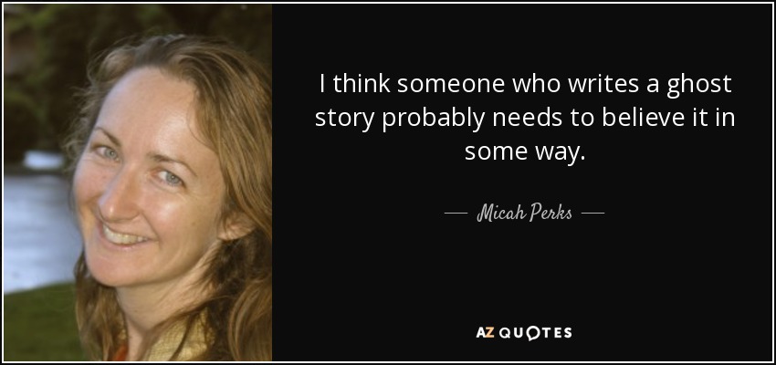 I think someone who writes a ghost story probably needs to believe it in some way. - Micah Perks