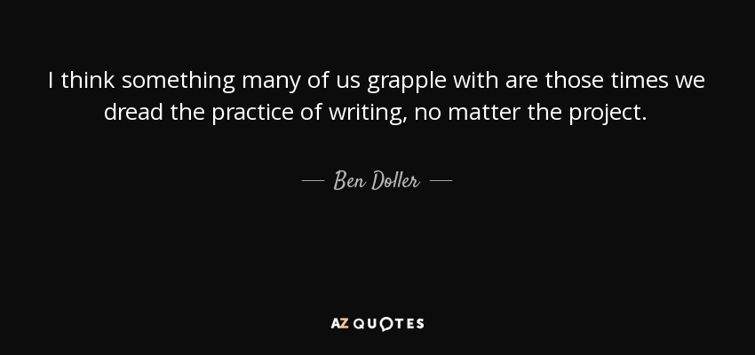 I think something many of us grapple with are those times we dread the practice of writing, no matter the project. - Ben Doller
