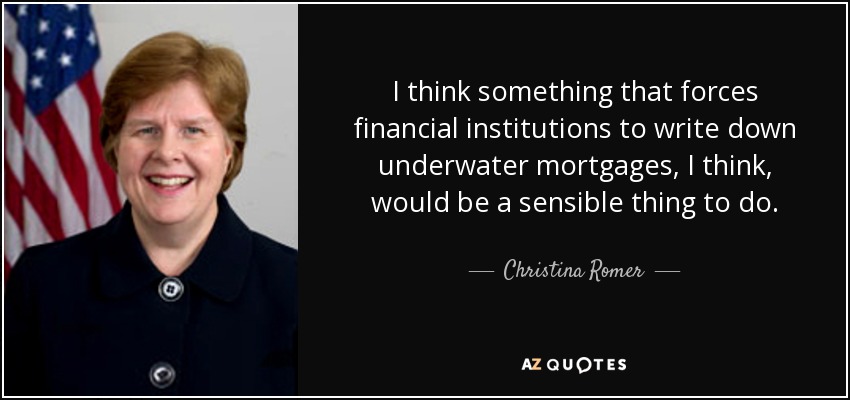 I think something that forces financial institutions to write down underwater mortgages, I think, would be a sensible thing to do. - Christina Romer