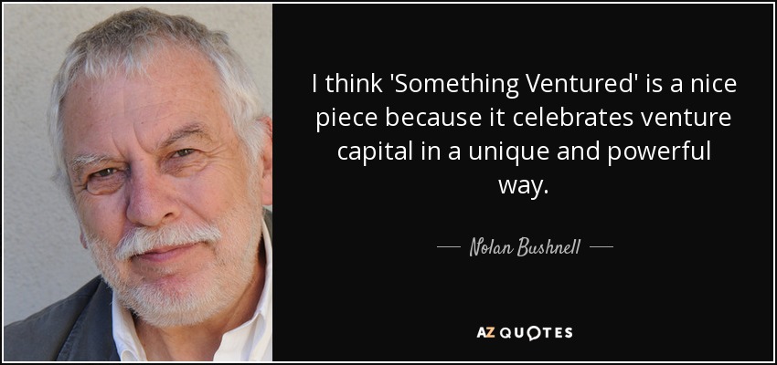 I think 'Something Ventured' is a nice piece because it celebrates venture capital in a unique and powerful way. - Nolan Bushnell