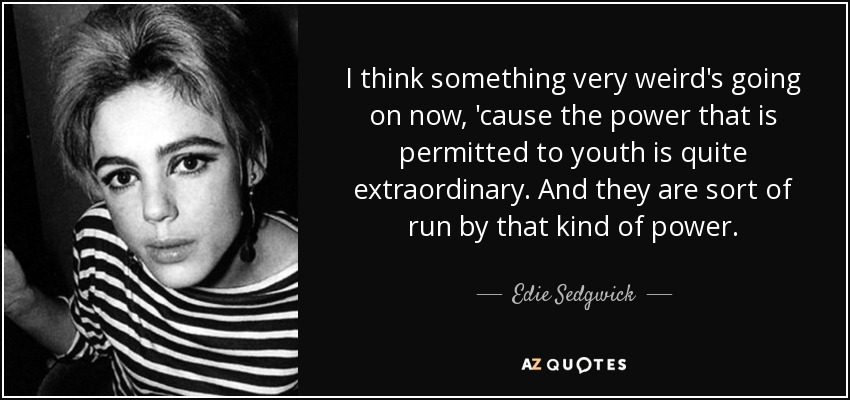 I think something very weird's going on now, 'cause the power that is permitted to youth is quite extraordinary. And they are sort of run by that kind of power. - Edie Sedgwick