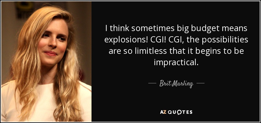 I think sometimes big budget means explosions! CGI! CGI, the possibilities are so limitless that it begins to be impractical. - Brit Marling