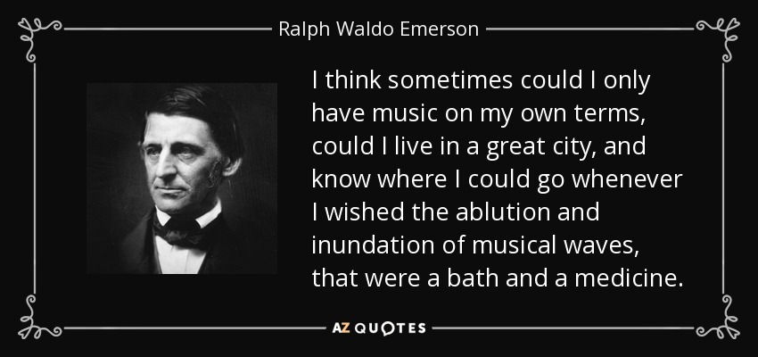 I think sometimes could I only have music on my own terms, could I live in a great city, and know where I could go whenever I wished the ablution and inundation of musical waves, that were a bath and a medicine. - Ralph Waldo Emerson
