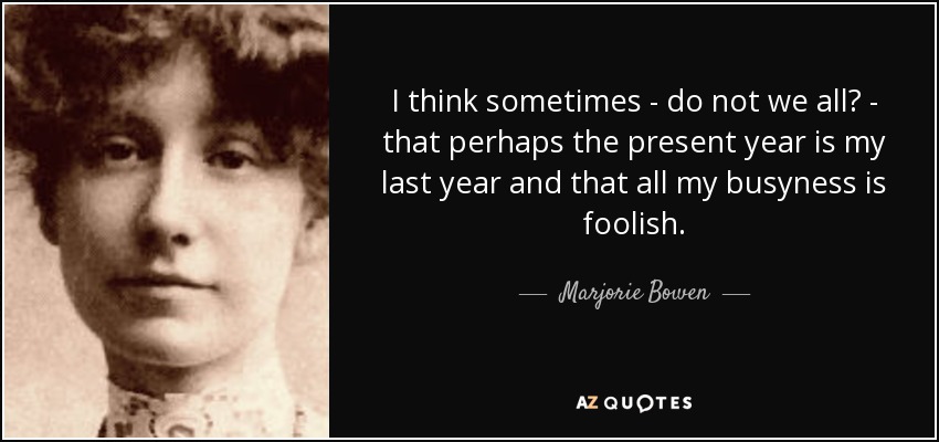 I think sometimes - do not we all? - that perhaps the present year is my last year and that all my busyness is foolish. - Marjorie Bowen