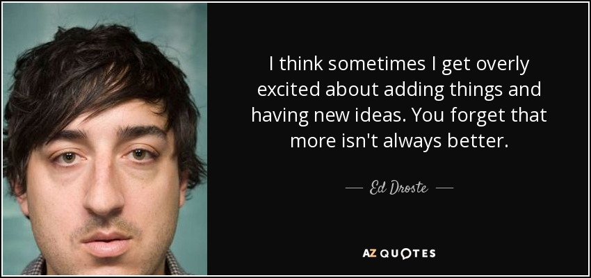 I think sometimes I get overly excited about adding things and having new ideas. You forget that more isn't always better. - Ed Droste