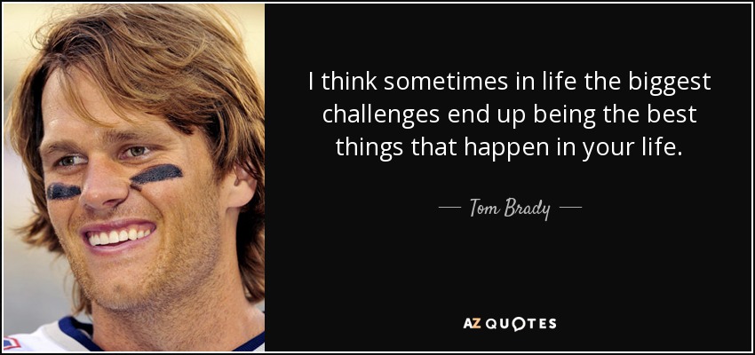 I think sometimes in life the biggest challenges end up being the best things that happen in your life. - Tom Brady