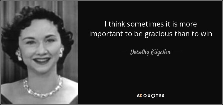 I think sometimes it is more important to be gracious than to win - Dorothy Kilgallen