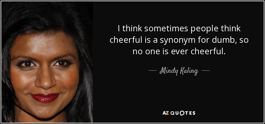 I think sometimes people think cheerful is a synonym for dumb, so no one is ever cheerful. - Mindy Kaling