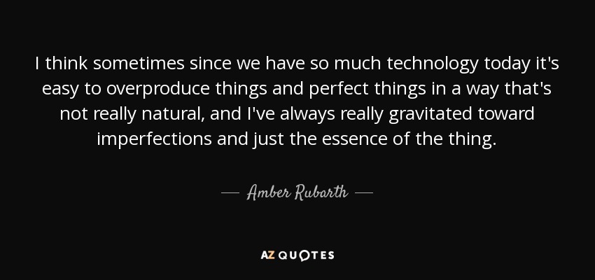I think sometimes since we have so much technology today it's easy to overproduce things and perfect things in a way that's not really natural, and I've always really gravitated toward imperfections and just the essence of the thing. - Amber Rubarth