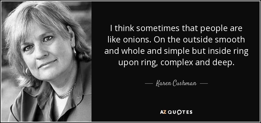 I think sometimes that people are like onions. On the outside smooth and whole and simple but inside ring upon ring, complex and deep. - Karen Cushman