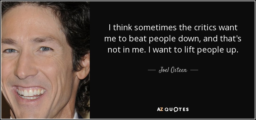 I think sometimes the critics want me to beat people down, and that's not in me. I want to lift people up. - Joel Osteen