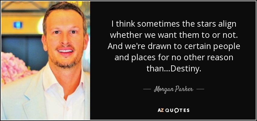 I think sometimes the stars align whether we want them to or not. And we're drawn to certain people and places for no other reason than...Destiny. - Morgan Parker