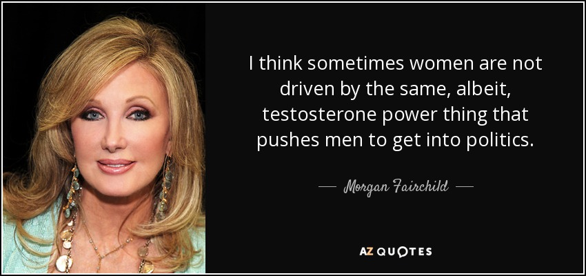 I think sometimes women are not driven by the same, albeit, testosterone power thing that pushes men to get into politics. - Morgan Fairchild
