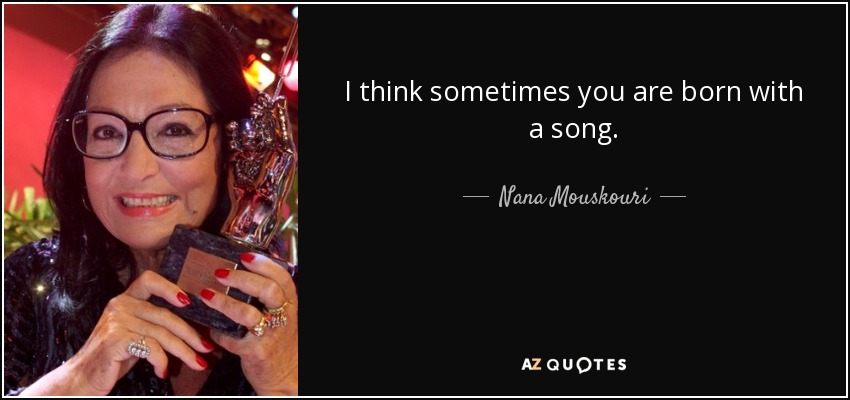 I think sometimes you are born with a song. - Nana Mouskouri