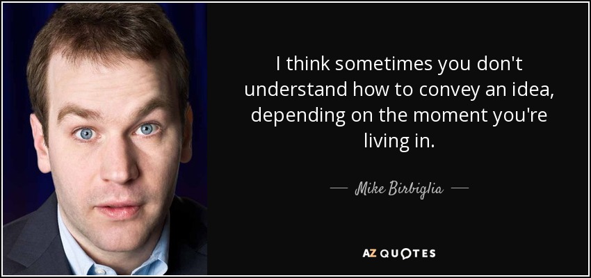 I think sometimes you don't understand how to convey an idea, depending on the moment you're living in. - Mike Birbiglia