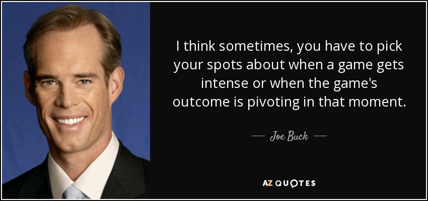 I think sometimes, you have to pick your spots about when a game gets intense or when the game's outcome is pivoting in that moment. - Joe Buck