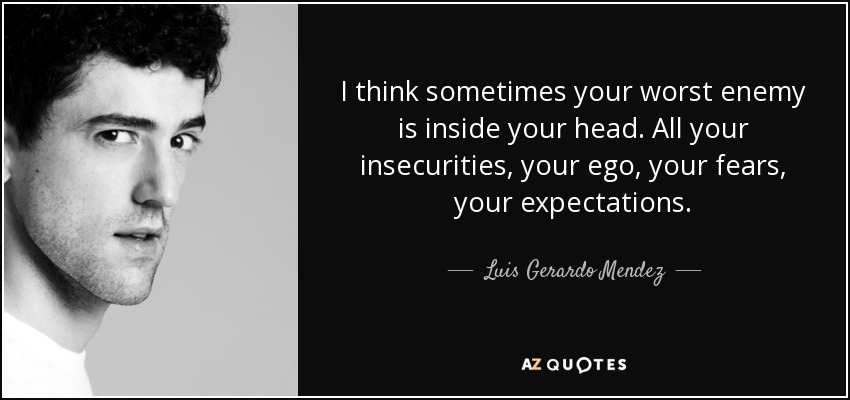 I think sometimes your worst enemy is inside your head. All your insecurities, your ego, your fears, your expectations. - Luis Gerardo Mendez
