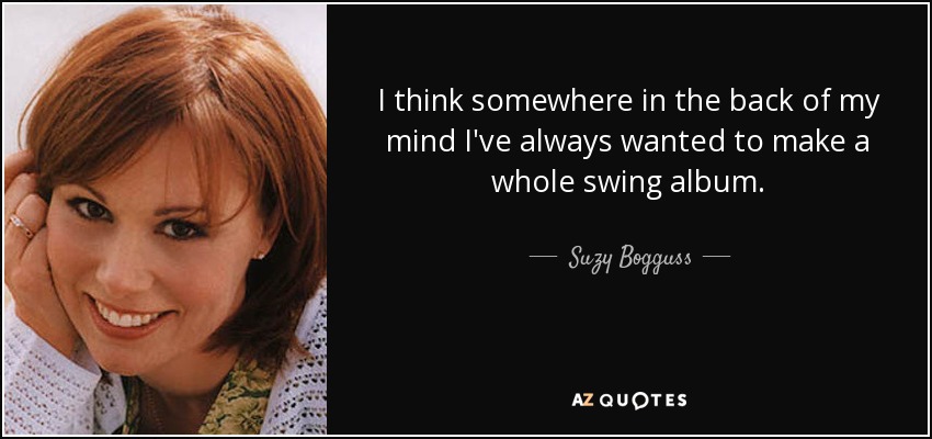 I think somewhere in the back of my mind I've always wanted to make a whole swing album. - Suzy Bogguss