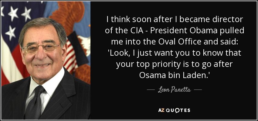 I think soon after I became director of the CIA - President Obama pulled me into the Oval Office and said: 'Look, I just want you to know that your top priority is to go after Osama bin Laden.' - Leon Panetta