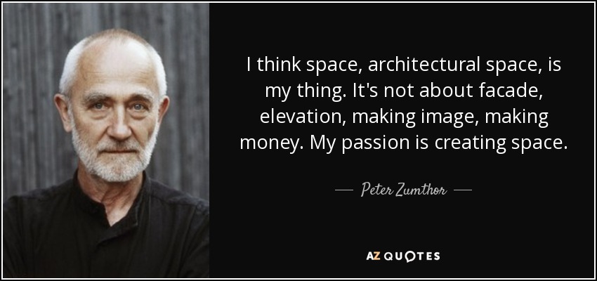 I think space, architectural space, is my thing. It's not about facade, elevation, making image, making money. My passion is creating space. - Peter Zumthor