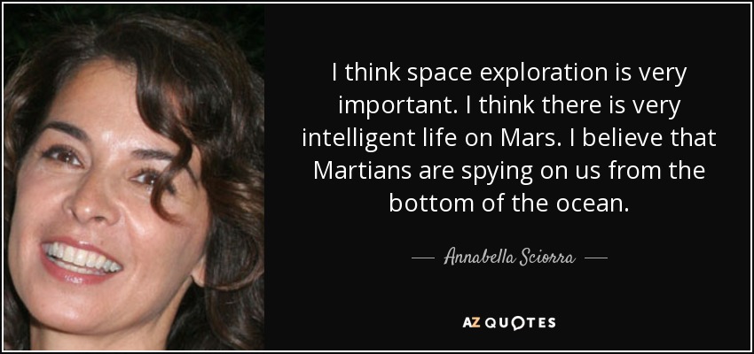I think space exploration is very important. I think there is very intelligent life on Mars. I believe that Martians are spying on us from the bottom of the ocean. - Annabella Sciorra