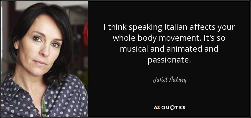 I think speaking Italian affects your whole body movement. It's so musical and animated and passionate. - Juliet Aubrey